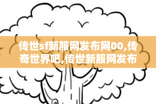 传世sf新服网发布网00,传奇世界吧,传世新服网发布网,传奇世界吧