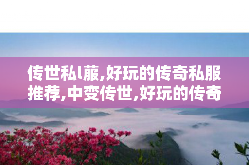 传世私l菔,好玩的传奇私服推荐,中变传世,好玩的传奇私服推荐