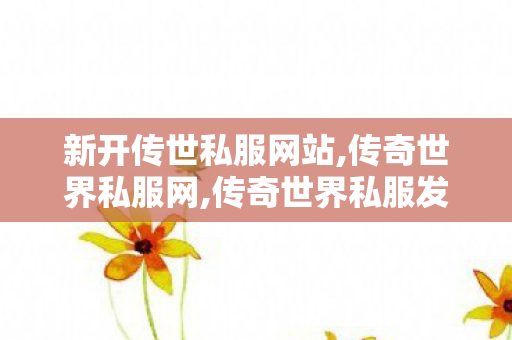 新开传世私服网站,传奇世界私服网,传奇世界私服发布网,传奇世界私服网