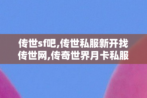 传世sf吧,传世私服新开找传世网,传奇世界月卡私服,传世私服新开找传世网
