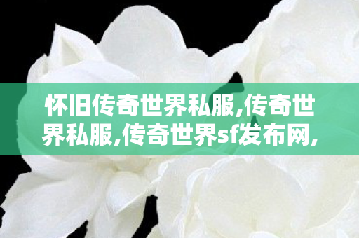 怀旧传奇世界私服,传奇世界私服,传奇世界sf发布网,新开传奇世界网站,传奇世界私服,传奇世界sf发布网