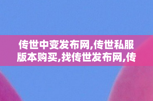 传世中变发布网,传世私服版本购买,找传世发布网,传世私服版本购买