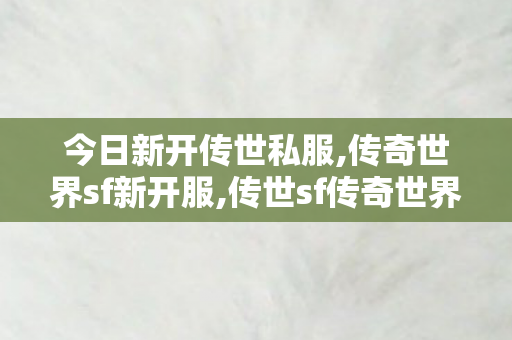 今日新开传世私服,传奇世界sf新开服,传世sf传奇世界私服网,传奇世界sf新开服