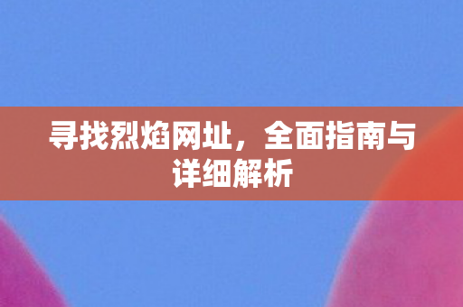 寻找烈焰网址，全面指南与详细解析