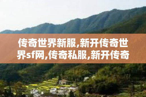 传奇世界新服,新开传奇世界sf网,传奇私服,新开传奇世界sf网
