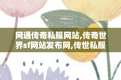 网通传奇私服网站,传奇世界sf网站发布网,传世私服,传奇世界sf网站发布网