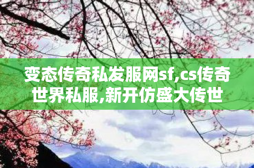 变态传奇私发服网sf,cs传奇世界私服,新开仿盛大传世私服,cs传奇世界私服