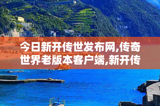 今日新开传世发布网,传奇世界老版本客户端,新开传奇中变sf网站,传奇世界老版本客户端
