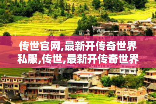 传世官网,最新开传奇世界私服,传世,最新开传奇世界私服