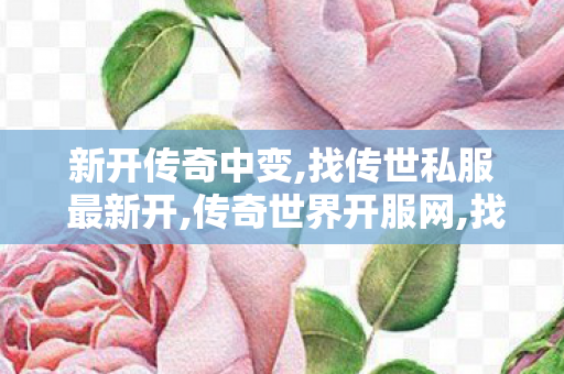 新开传奇中变,找传世私服 最新开,传奇世界开服网,找传世私服 最新开