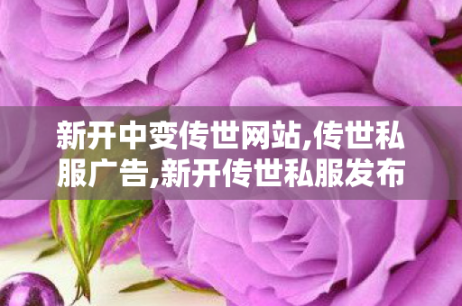 新开中变传世网站,传世私服广告,新开传世私服发布网,传世私服广告