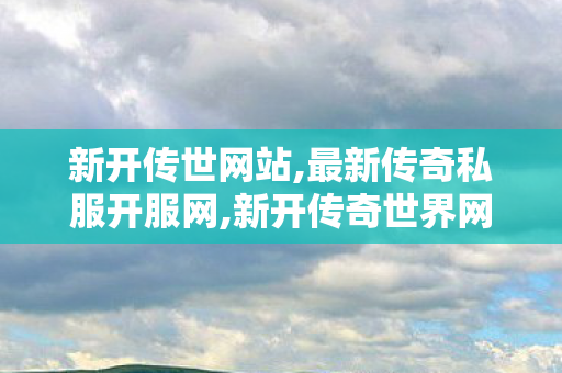 新开传世网站,最新传奇私服开服网,新开传奇世界网站发布网,最新传奇私服开服网