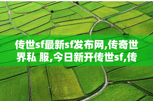 传世sf最新sf发布网,传奇世界私 服,今日新开传世sf,传奇世界私 服