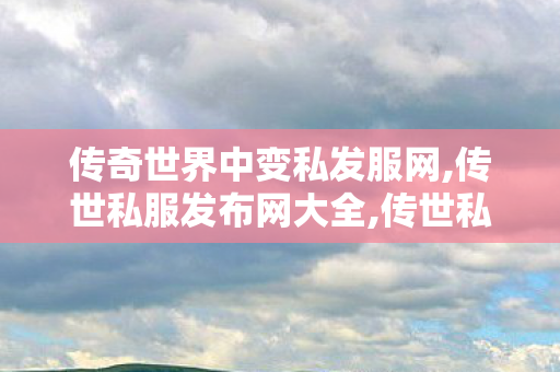 传奇世界中变私发服网,传世私服发布网大全,传世私发服网sf,传世私服发布网大全