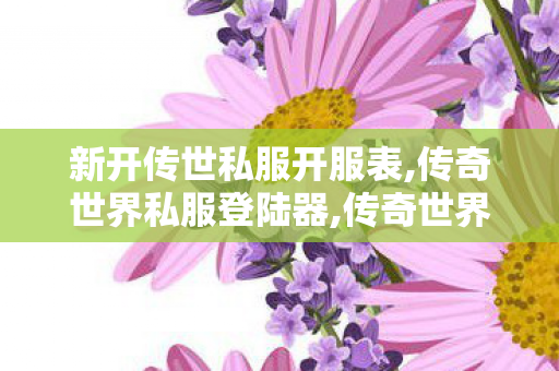 新开传世私服开服表,传奇世界私服登陆器,传奇世界吧,传奇世界私服登陆器
