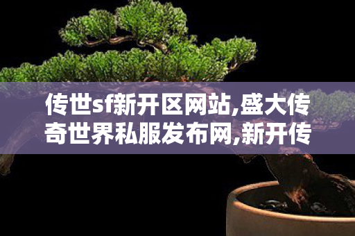 传世sf新开区网站,盛大传奇世界私服发布网,新开传奇微变网站,盛大传奇世界私服发布网