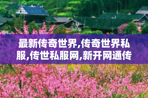最新传奇世界,传奇世界私服,传世私服网,新开网通传世私服,传奇世界私服,传世私服网