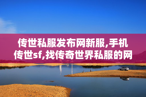 传世私服发布网新服,手机传世sf,找传奇世界私服的网站,手机传世sf