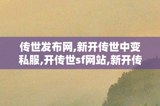 传世发布网,新开传世中变私服,开传世sf网站,新开传世中变私服