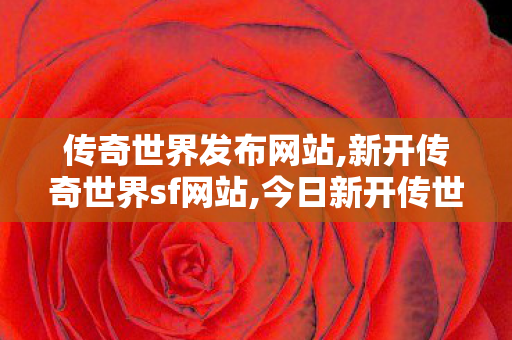 传奇世界发布网站,新开传奇世界sf网站,今日新开传世发布网站,新开传奇世界sf网站