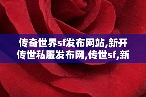 传奇世界sf发布网站,新开传世私服发布网,传世sf,新开传世私服发布网