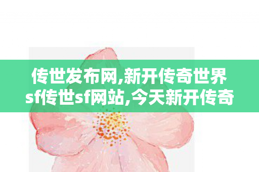 传世发布网,新开传奇世界sf传世sf网站,今天新开传奇世界私服,新开传奇世界sf传世sf网站