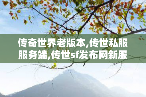 传奇世界老版本,传世私服服务端,传世sf发布网新服,传世私服服务端