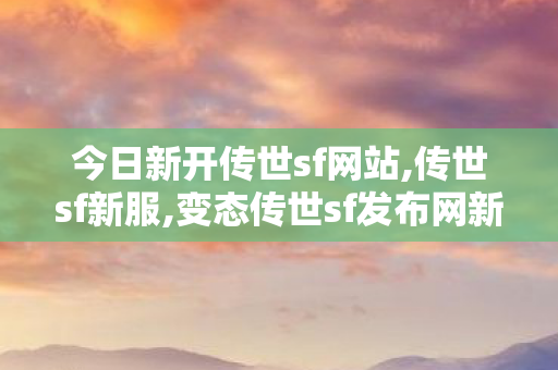 今日新开传世sf网站,传世sf新服,变态传世sf发布网新服,传世sf新服