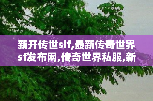 新开传世sif,最新传奇世界sf发布网,传奇世界私服,新开传世sf,最新传奇世界sf发布网