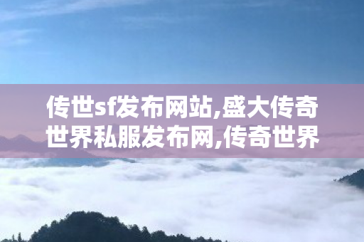 传世sf发布网站,盛大传奇世界私服发布网,传奇世界私f,盛大传奇世界私服发布网