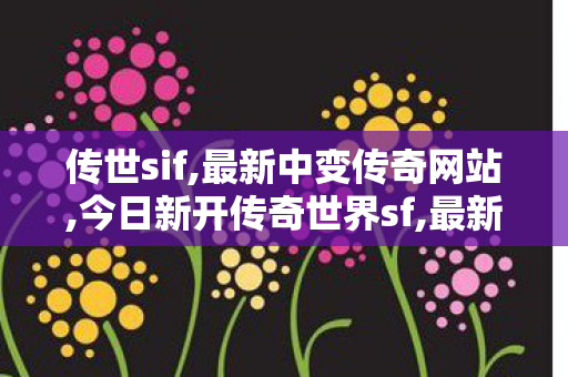 传世sif,最新中变传奇网站,今日新开传奇世界sf,最新中变传奇网站