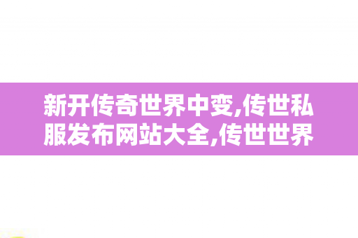 新开传奇世界中变,传世私服发布网站大全,传世世界私服,传世私服发布网站大全