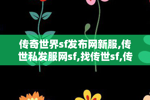 传奇世界sf发布网新服,传世私发服网sf,找传世sf,传世私发服网sf