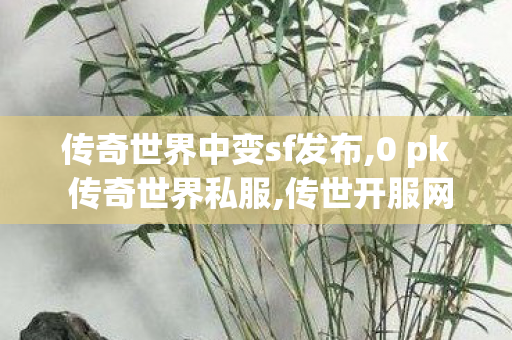 传奇世界中变sf发布,0 pk 传奇世界私服,传世开服网,0 pk 传奇世界私服