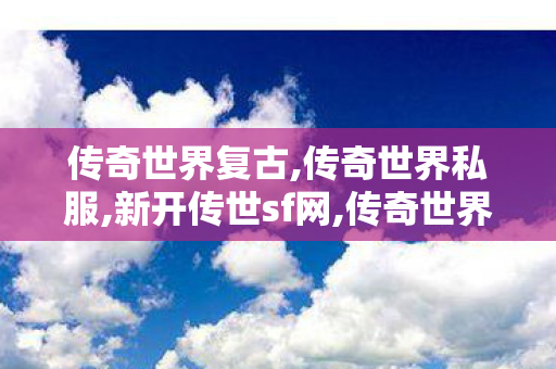 传奇世界复古,传奇世界私服,新开传世sf网,传奇世界网页版官网,传奇世界私服,新开传世sf网