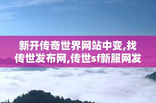 新开传奇世界网站中变,找传世发布网,传世sf新服网发布网,找传世发布网