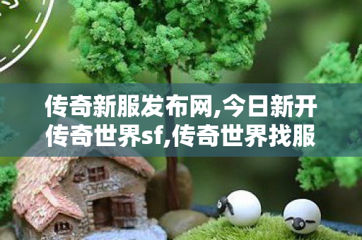 传奇新服发布网,今日新开传奇世界sf,传奇世界找服网站,今日新开传奇世界sf