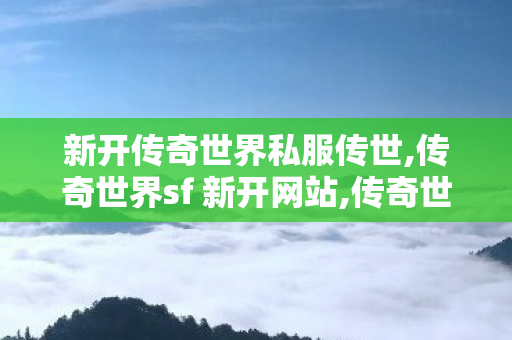 新开传奇世界私服传世,传奇世界sf 新开网站,传奇世界老版本,传奇世界sf 新开网站