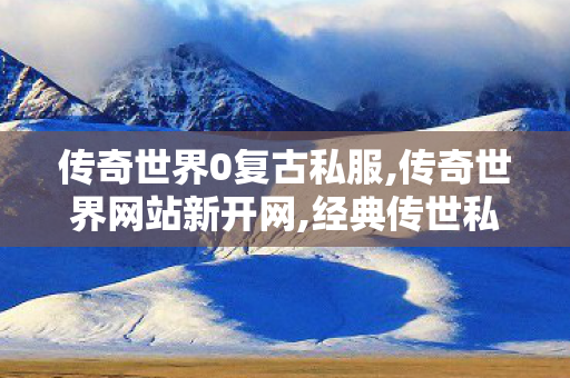 传奇世界0复古私服,传奇世界网站新开网,经典传世私服,传奇世界网站新开网