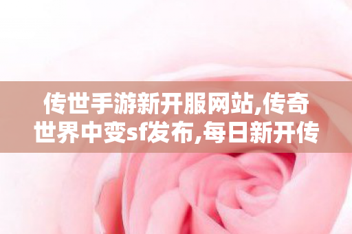 传世手游新开服网站,传奇世界中变sf发布,每日新开传世私服,传奇世界中变sf发布