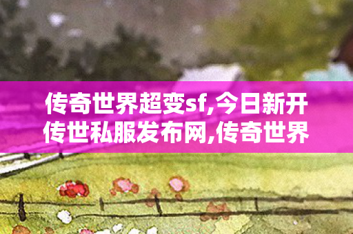 传奇世界超变sf,今日新开传世私服发布网,传奇世界0复古私服,今日新开传世私服发布网