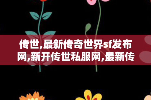 传世,最新传奇世界sf发布网,新开传世私服网,最新传奇世界sf发布网