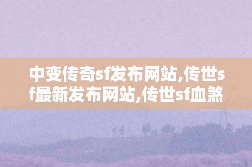 中变传奇sf发布网站,传世sf最新发布网站,传世sf血煞,传世sf最新发布网站