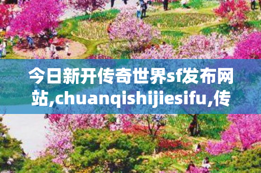今日新开传奇世界sf发布网站,chuanqishijiesifu,传奇世界私发服网站,chuanqishijiesifu