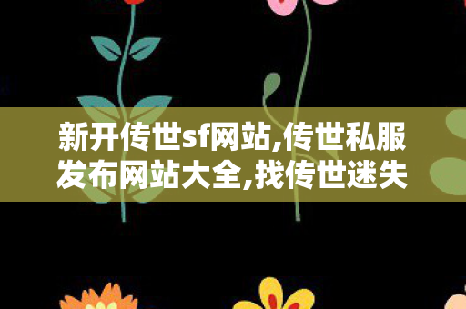新开传世sf网站,传世私服发布网站大全,找传世迷失,传世私服发布网站大全