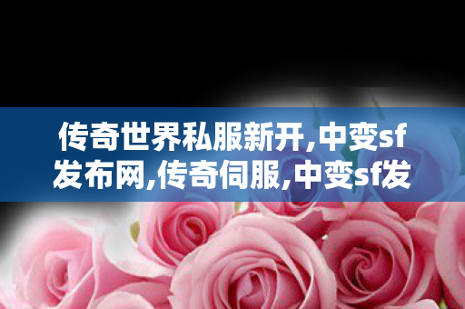 传奇世界私服新开,中变sf发布网,传奇伺服,中变sf发布网