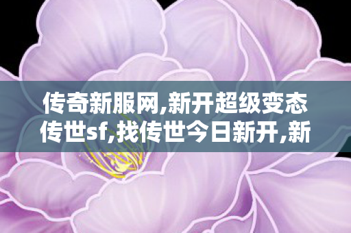 传奇新服网,新开超级变态传世sf,找传世今日新开,新开超级变态传世sf