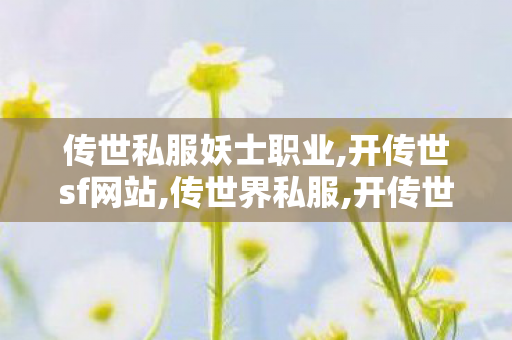 传世私服妖士职业,开传世sf网站,传世界私服,开传世sf网站