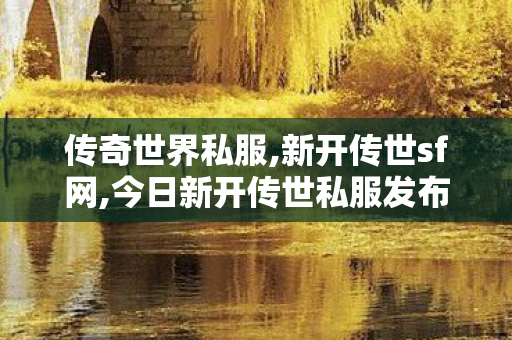 传奇世界私服,新开传世sf网,今日新开传世私服发布网,传奇世界找服网站,今日新开传世私服发布网