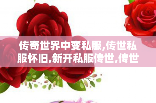 传奇世界中变私服,传世私服怀旧,新开私服传世,传世私服怀旧